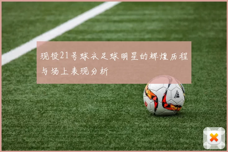 现役21号球衣足球明星的辉煌历程与场上表现分析