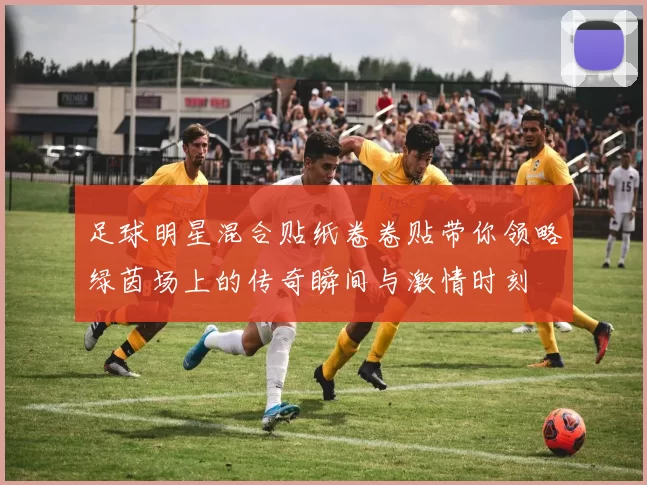 足球明星混合贴纸卷卷贴带你领略绿茵场上的传奇瞬间与激情时刻