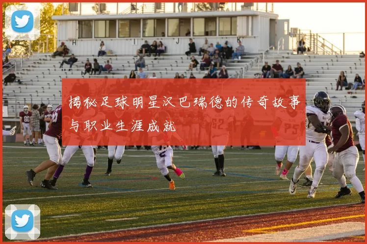揭秘足球明星汉巴瑞德的传奇故事与职业生涯成就