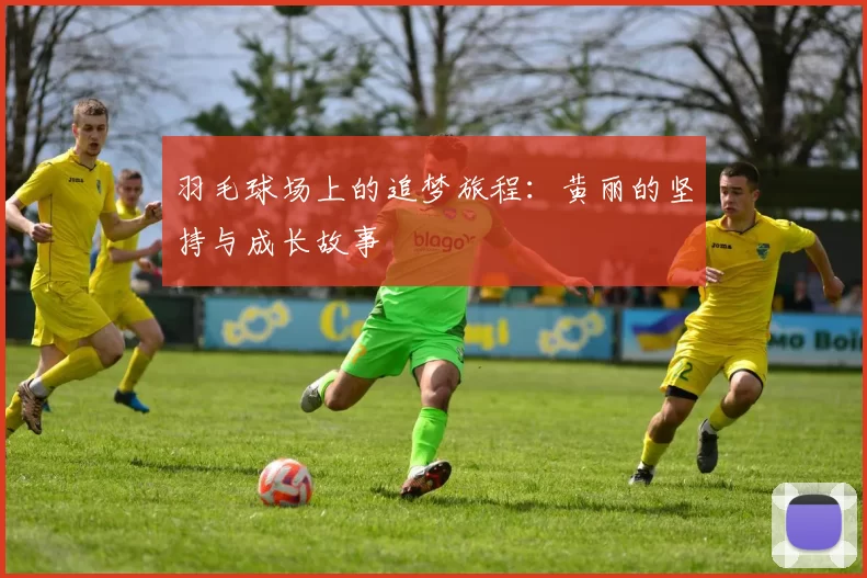 羽毛球场上的追梦旅程：黄丽的坚持与成长故事