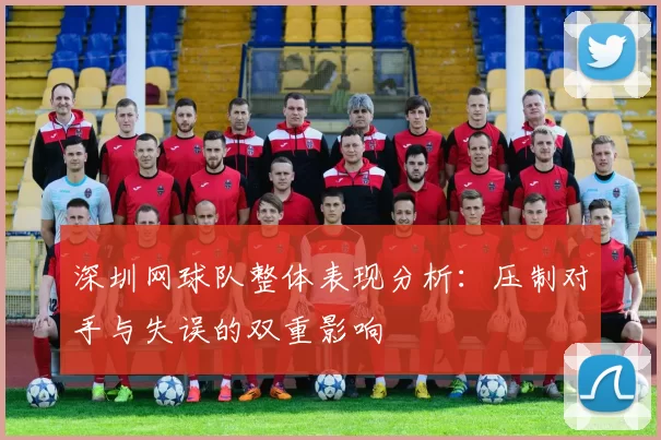 深圳网球队整体表现分析：压制对手与失误的双重影响