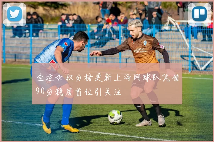 全运会积分榜更新上海网球队凭借90分稳居首位引关注