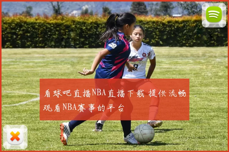 看球吧直播NBA直播下载 提供流畅观看NBA赛事的平台