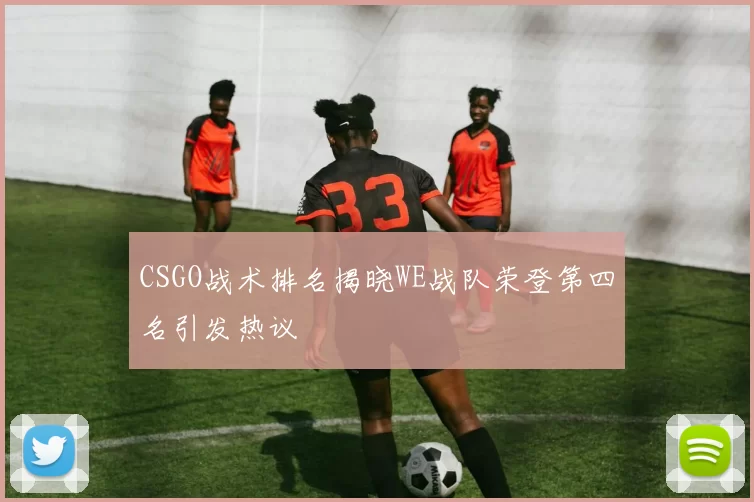 CSGO战术排名揭晓WE战队荣登第四名引发热议