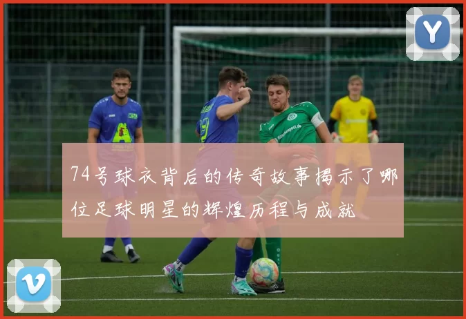 74号球衣背后的传奇故事揭示了哪位足球明星的辉煌历程与成就