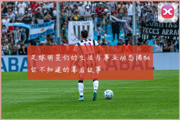 足球明星们的生活与事业动态揭秘你不知道的幕后故事