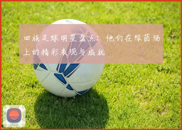 回族足球明星盘点：他们在绿茵场上的精彩表现与成就