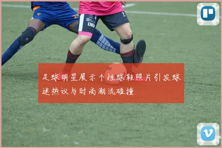 足球明星展示个性球鞋照片引发球迷热议与时尚潮流碰撞