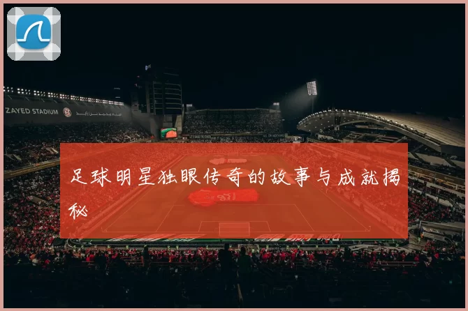 足球明星独眼传奇的故事与成就揭秘