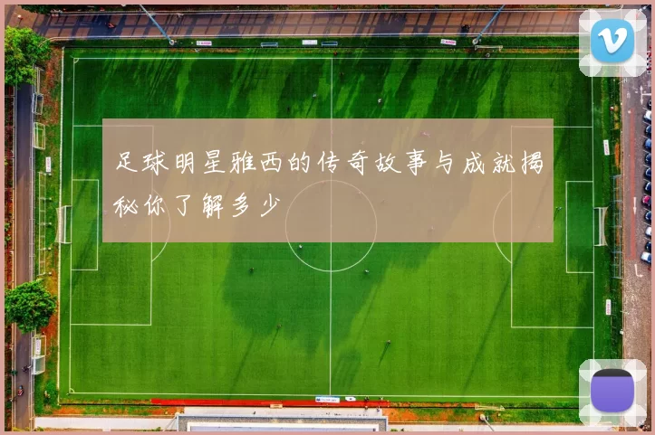 足球明星雅西的传奇故事与成就揭秘你了解多少