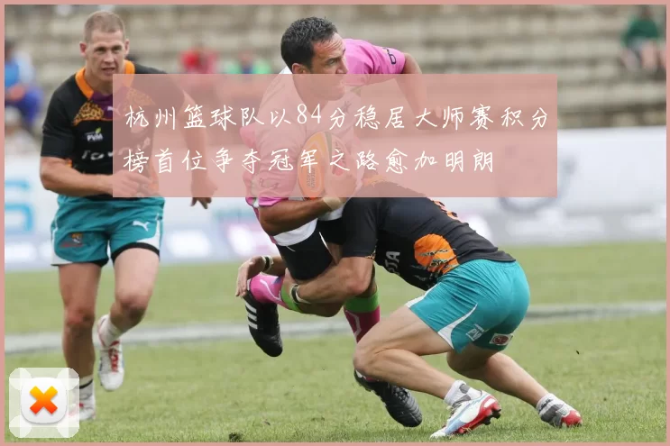 杭州篮球队以84分稳居大师赛积分榜首位争夺冠军之路愈加明朗
