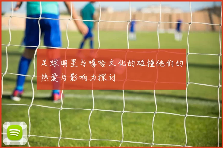 足球明星与嘻哈文化的碰撞他们的热爱与影响力探讨