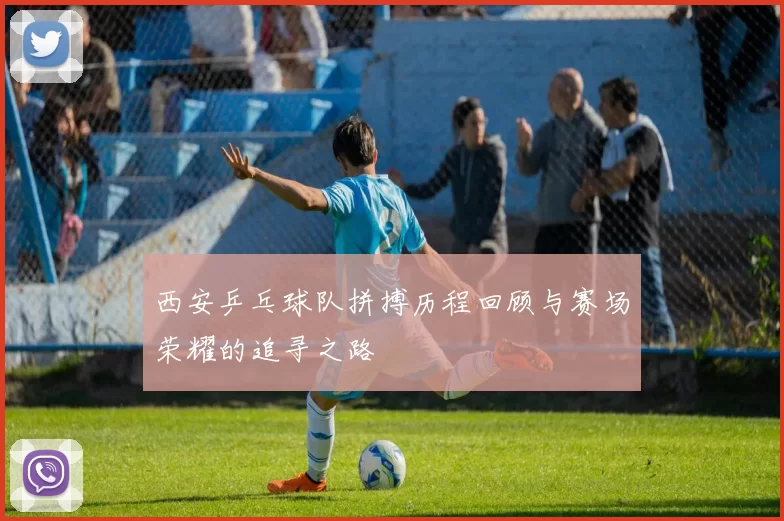 西安乒乓球队拼搏历程回顾与赛场荣耀的追寻之路