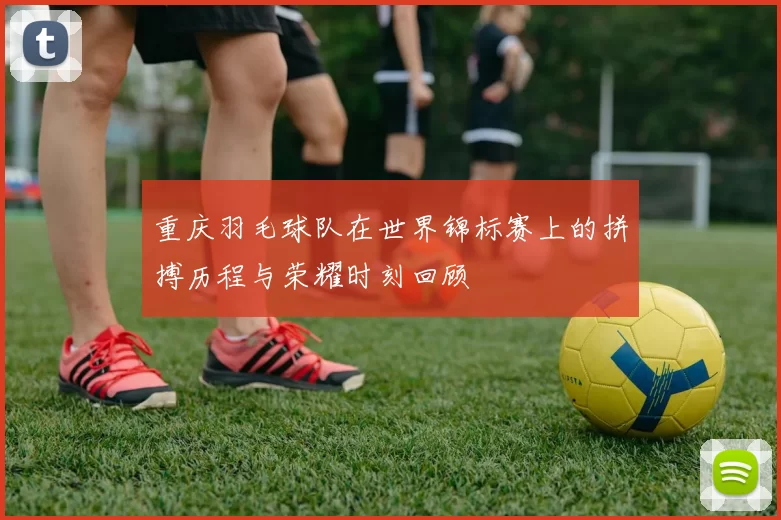 重庆羽毛球队在世界锦标赛上的拼搏历程与荣耀时刻回顾