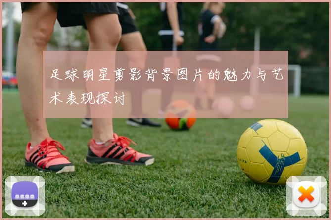 足球明星剪影背景图片的魅力与艺术表现探讨