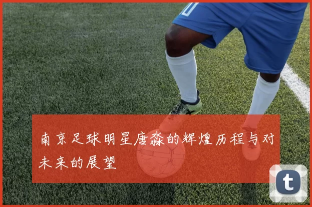 南京足球明星唐淼的辉煌历程与对未来的展望