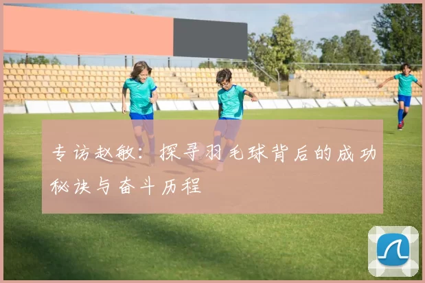 专访赵敏：探寻羽毛球背后的成功秘诀与奋斗历程