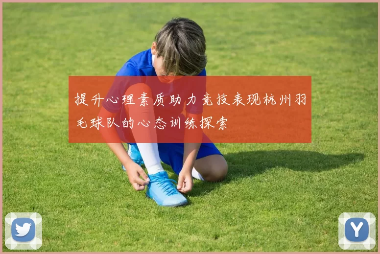 提升心理素质助力竞技表现杭州羽毛球队的心态训练探索