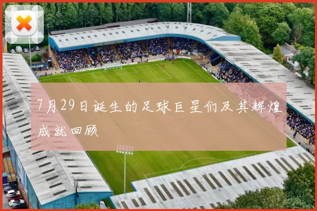 7月29日诞生的足球巨星们及其辉煌成就回顾