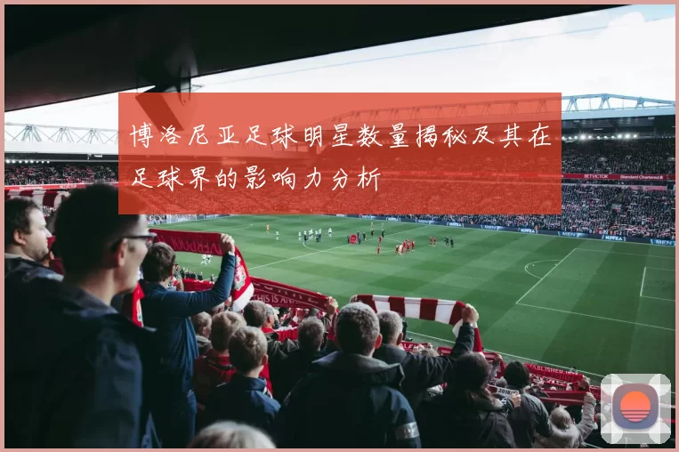博洛尼亚足球明星数量揭秘及其在足球界的影响力分析