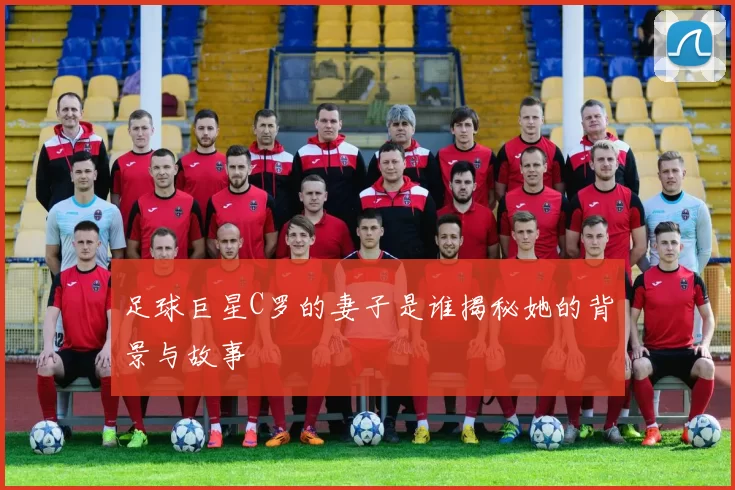 足球巨星C罗的妻子是谁揭秘她的背景与故事