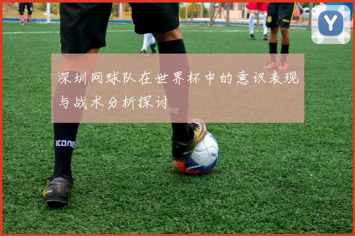 深圳网球队在世界杯中的意识表现与战术分析探讨