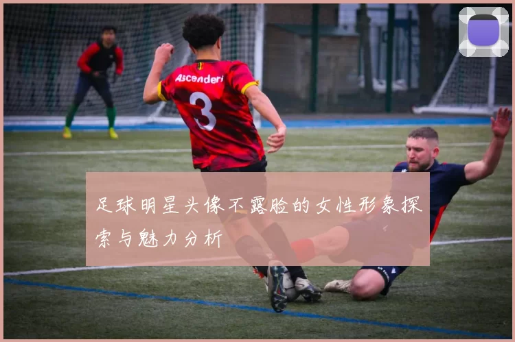 足球明星头像不露脸的女性形象探索与魅力分析