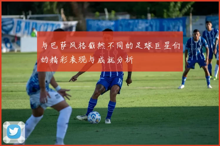 与巴萨风格截然不同的足球巨星们的精彩表现与成就分析