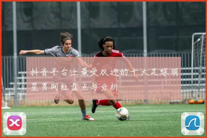 抖音平台上最受欢迎的十大足球明星男网红盘点与分析