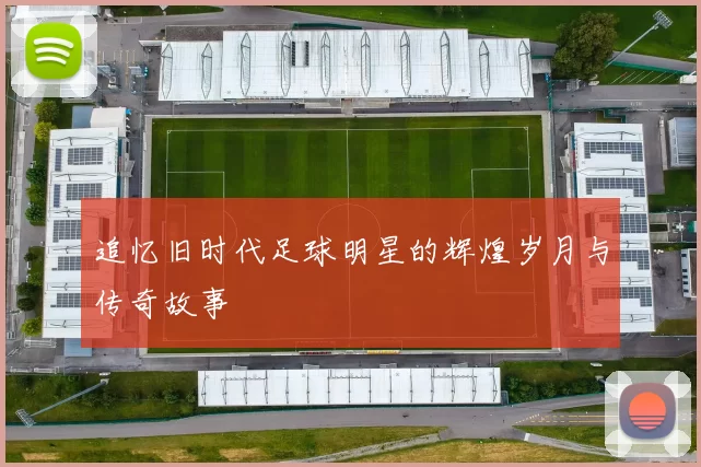 追忆旧时代足球明星的辉煌岁月与传奇故事