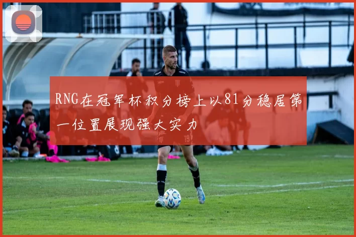 RNG在冠军杯积分榜上以81分稳居第一位置展现强大实力