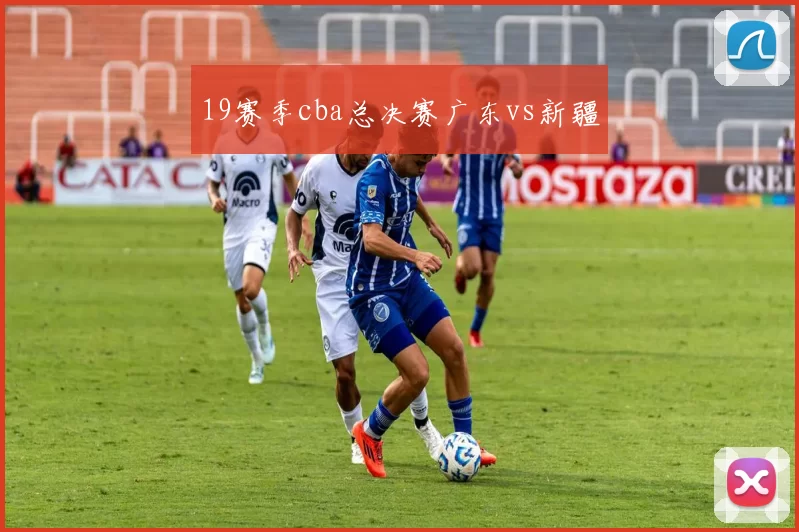 19赛季cba总决赛广东vs新疆