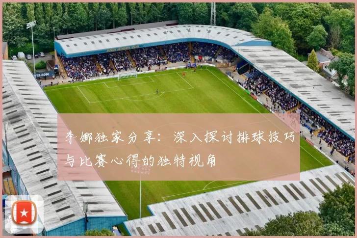 李娜独家分享：深入探讨排球技巧与比赛心得的独特视角