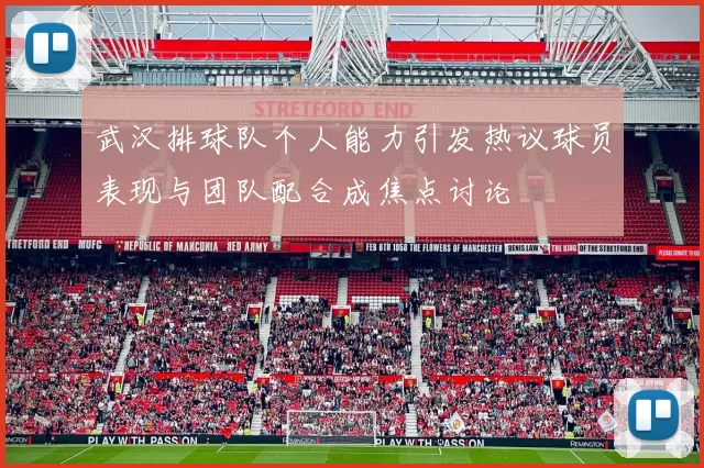 武汉排球队个人能力引发热议球员表现与团队配合成焦点讨论