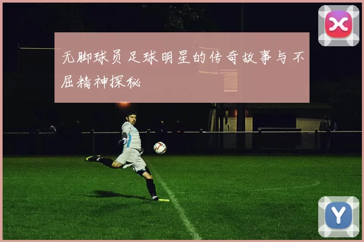 无脚球员足球明星的传奇故事与不屈精神探秘