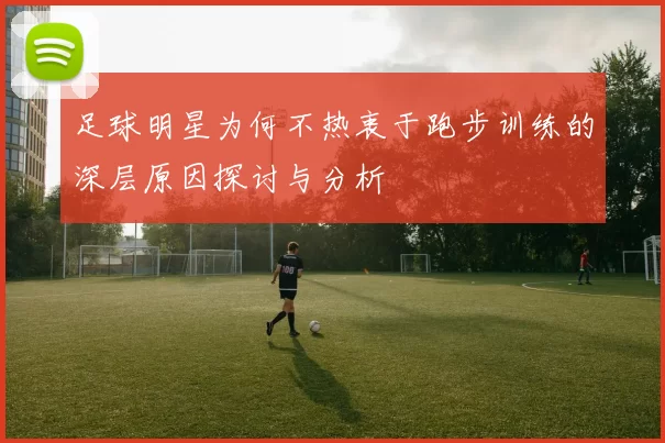 足球明星为何不热衷于跑步训练的深层原因探讨与分析