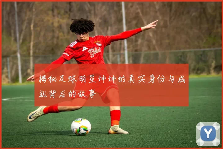 揭秘足球明星坤坤的真实身份与成就背后的故事