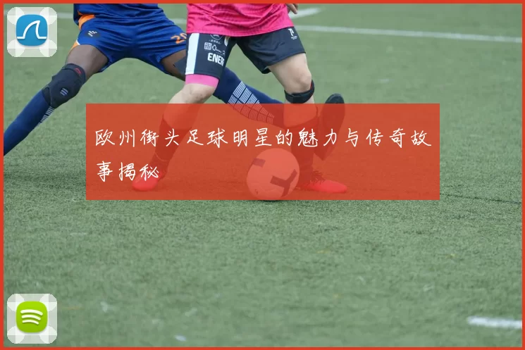 欧州街头足球明星的魅力与传奇故事揭秘