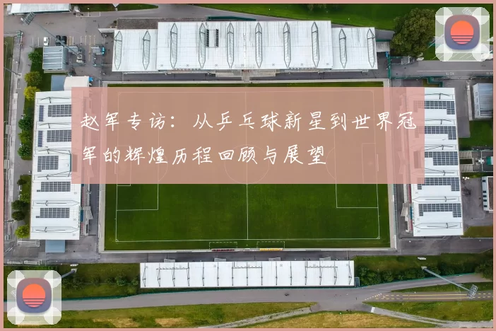 赵军专访：从乒乓球新星到世界冠军的辉煌历程回顾与展望