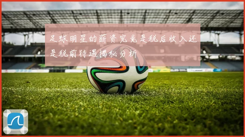 足球明星的薪资究竟是税后收入还是税前待遇揭秘分析