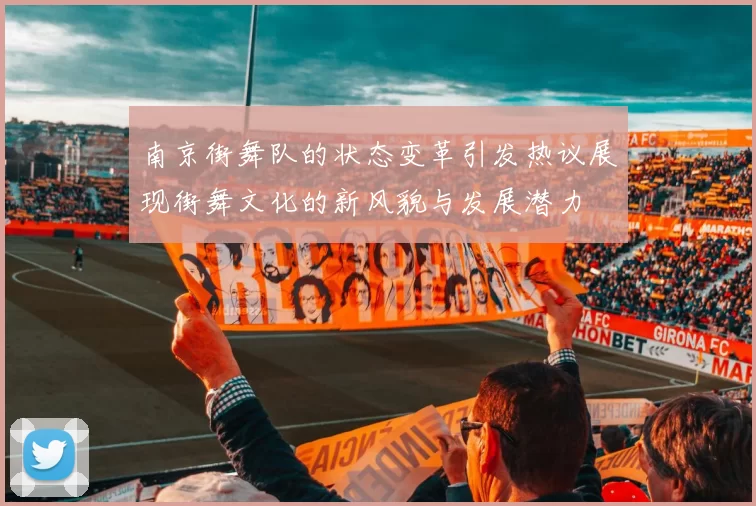 南京街舞队的状态变革引发热议展现街舞文化的新风貌与发展潜力