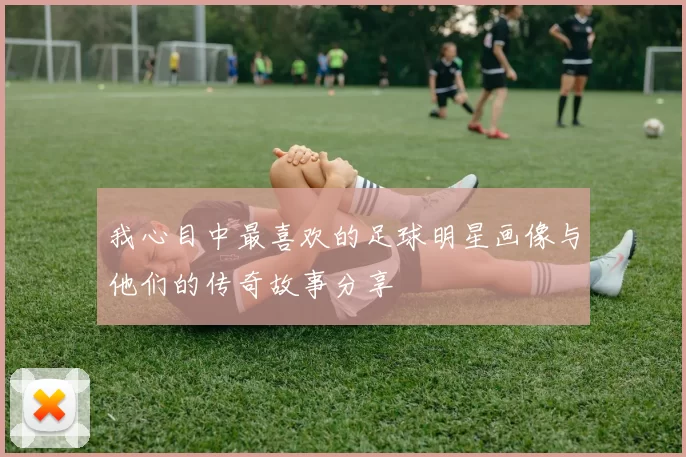 我心目中最喜欢的足球明星画像与他们的传奇故事分享