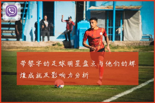 带黎字的足球明星盘点与他们的辉煌成就及影响力分析
