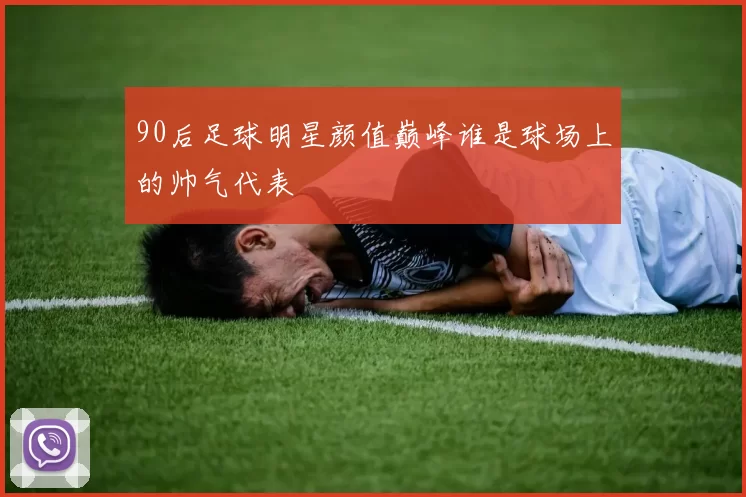 90后足球明星颜值巅峰谁是球场上的帅气代表