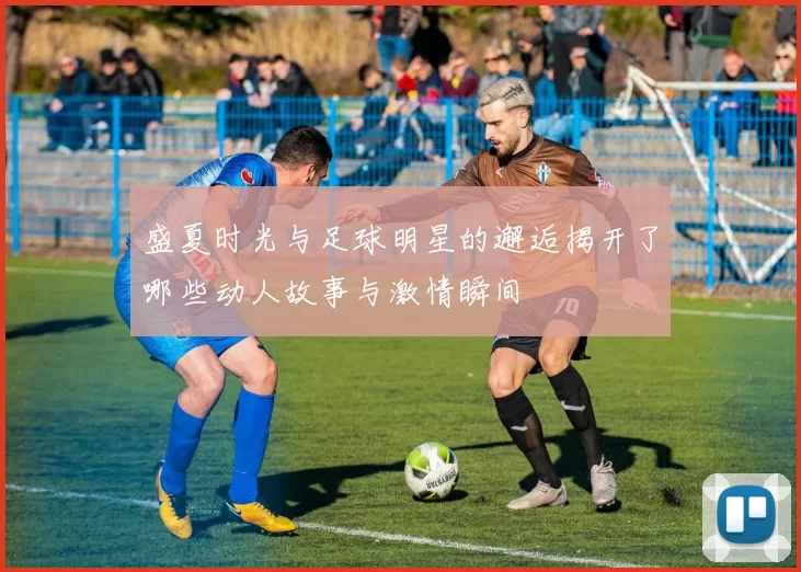盛夏时光与足球明星的邂逅揭开了哪些动人故事与激情瞬间