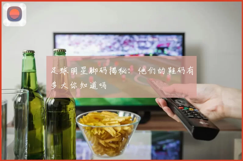 足球明星脚码揭秘：他们的鞋码有多大你知道吗
