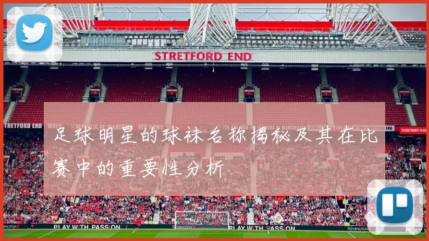 足球明星的球袜名称揭秘及其在比赛中的重要性分析
