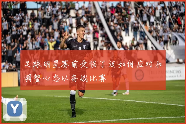 足球明星赛前受伤了该如何应对和调整心态以备战比赛