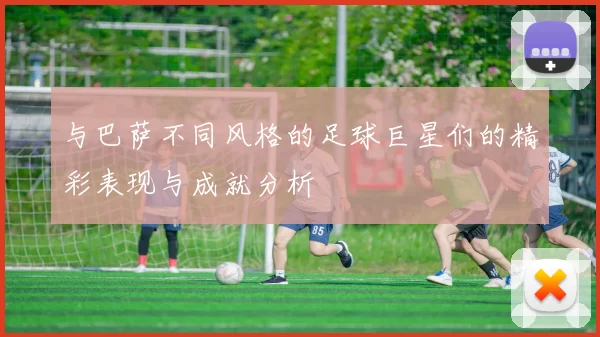 与巴萨不同风格的足球巨星们的精彩表现与成就分析