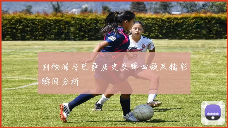 利物浦与巴萨历史交锋回顾及精彩瞬间分析